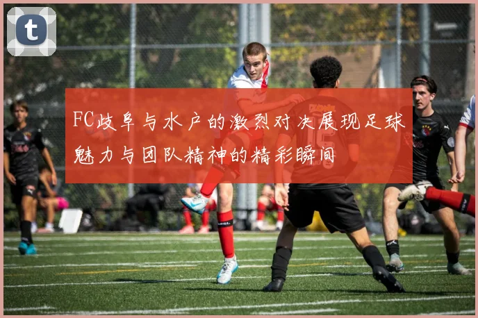 FC歧阜与水户的激烈对决展现足球魅力与团队精神的精彩瞬间