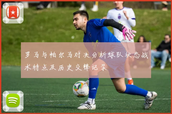 罗马与帕尔马对决分析球队状态战术特点及历史交锋记录