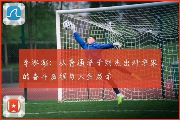 李泓澎：从普通学子到杰出科学家的奋斗历程与人生启示