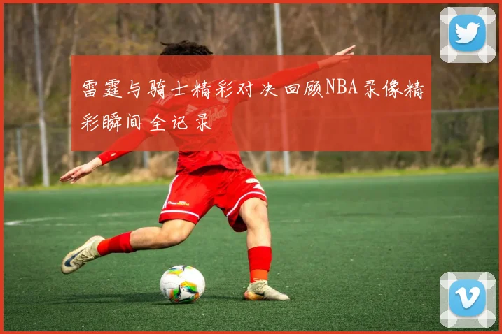 雷霆与骑士精彩对决回顾NBA录像精彩瞬间全记录