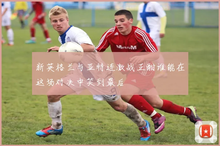 新英格兰与亚特连激战正酣谁能在这场对决中笑到最后