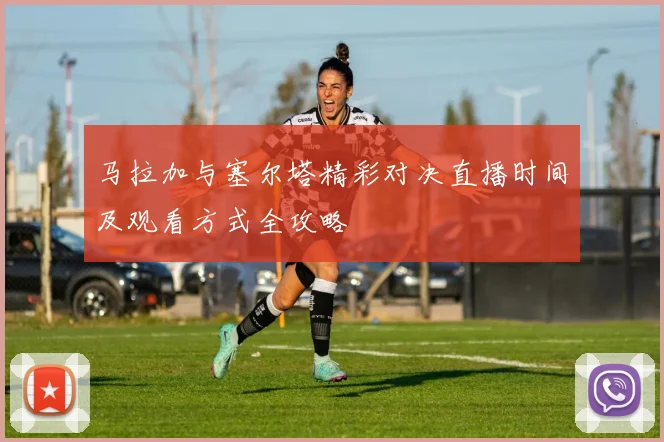 马拉加与塞尔塔精彩对决直播时间及观看方式全攻略