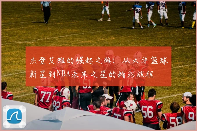 杰登艾维的崛起之路：从大学篮球新星到NBA未来之星的精彩旅程