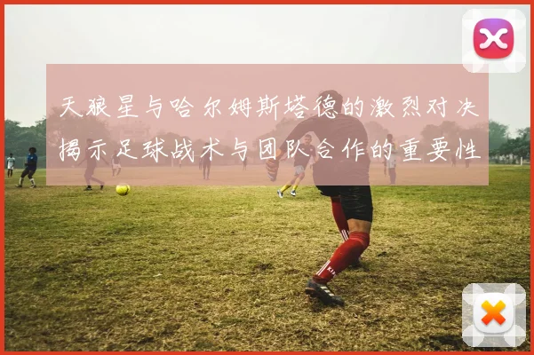 天狼星与哈尔姆斯塔德的激烈对决揭示足球战术与团队合作的重要性