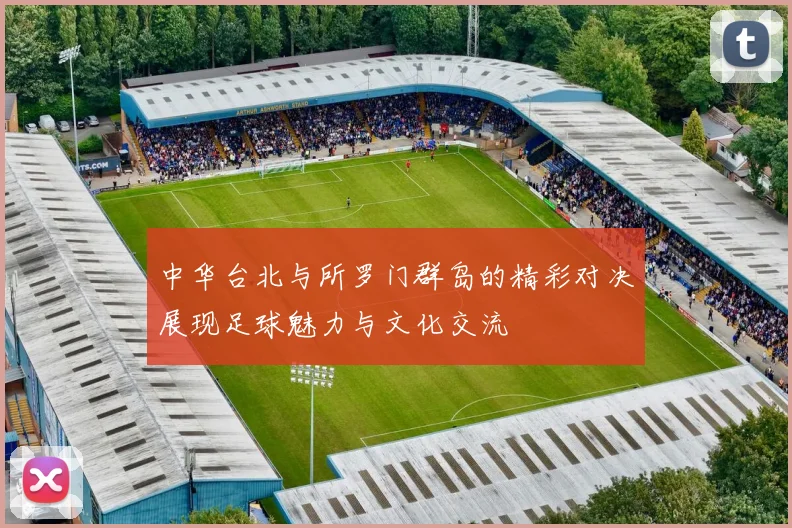 中华台北与所罗门群岛的精彩对决展现足球魅力与文化交流