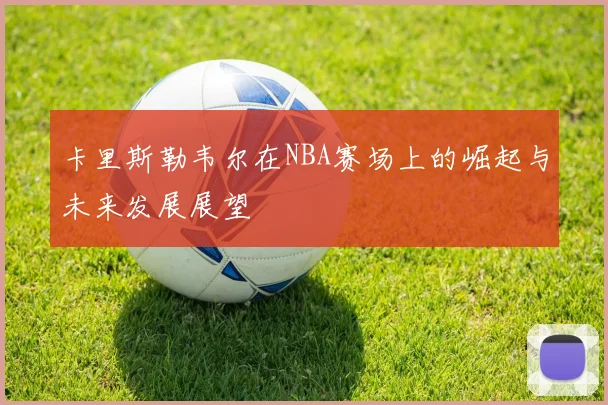 卡里斯勒韦尔在NBA赛场上的崛起与未来发展展望