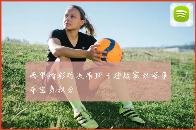 西甲精彩对决韦斯卡迎战塞尔塔争夺宝贵积分