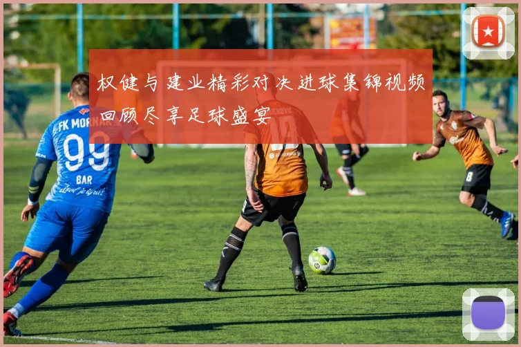 权健与建业精彩对决进球集锦视频回顾尽享足球盛宴