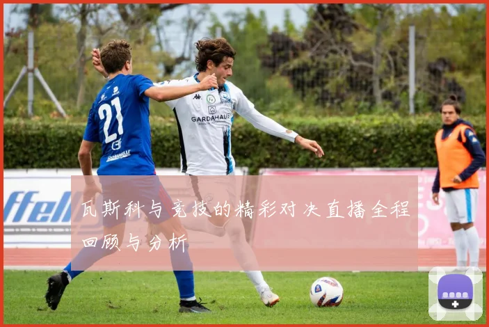 瓦斯科与竞技的精彩对决直播全程回顾与分析