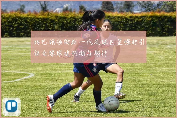 姆巴佩领衔新一代足球巨星崛起引领全球球迷热潮与期待