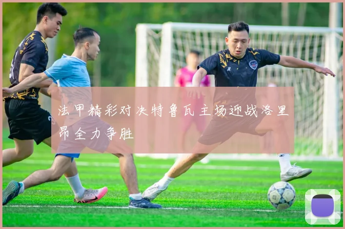 法甲精彩对决特鲁瓦主场迎战洛里昂全力争胜