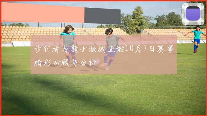 步行者与骑士激战正酣10月7日赛事精彩回顾与分析