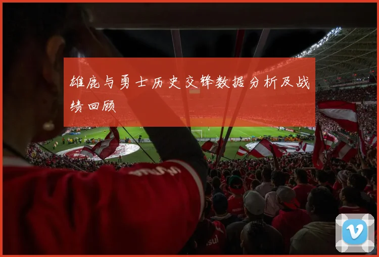 雄鹿与勇士历史交锋数据分析及战绩回顾