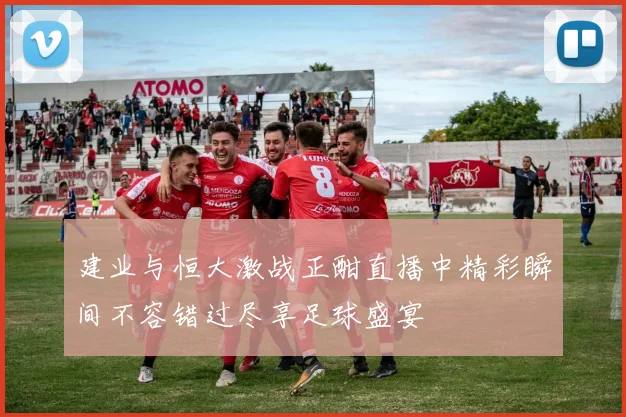 建业与恒大激战正酣直播中精彩瞬间不容错过尽享足球盛宴