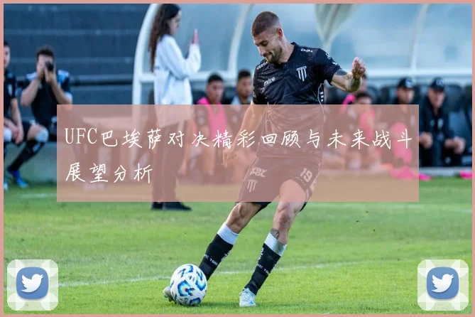 UFC巴埃萨对决精彩回顾与未来战斗展望分析