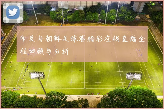 印度与朝鲜足球赛精彩在线直播全程回顾与分析