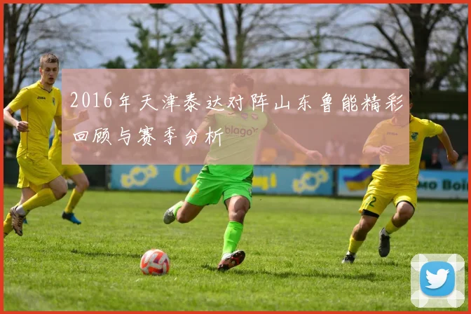 2016年天津泰达对阵山东鲁能精彩回顾与赛季分析
