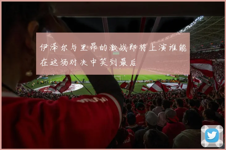 伊泽尔与里昂的激战即将上演谁能在这场对决中笑到最后