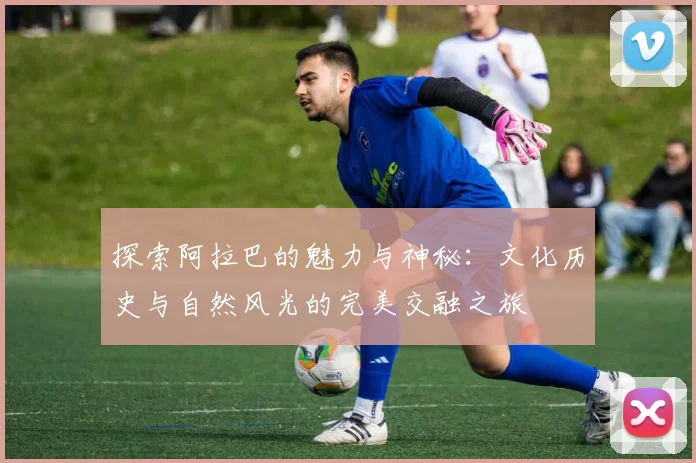 探索阿拉巴的魅力与神秘：文化历史与自然风光的完美交融之旅