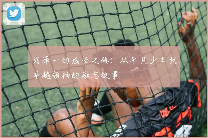 刘泽一的成长之路：从平凡少年到卓越领袖的励志故事