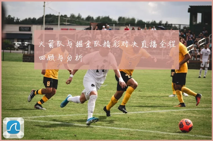 火箭队与掘金队精彩对决直播全程回顾与分析