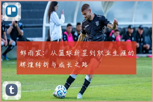 邹雨宸：从篮球新星到职业生涯的辉煌转折与成长之路