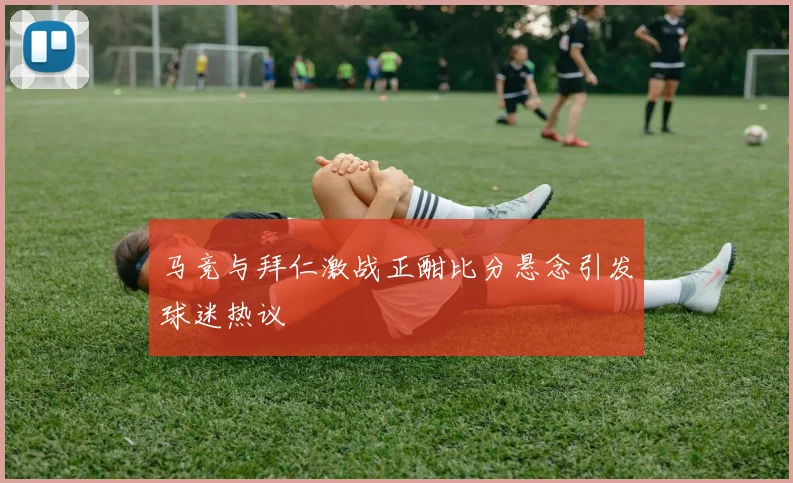 马竞与拜仁激战正酣比分悬念引发球迷热议