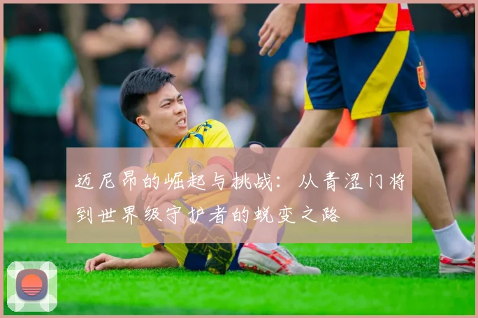 迈尼昂的崛起与挑战：从青涩门将到世界级守护者的蜕变之路