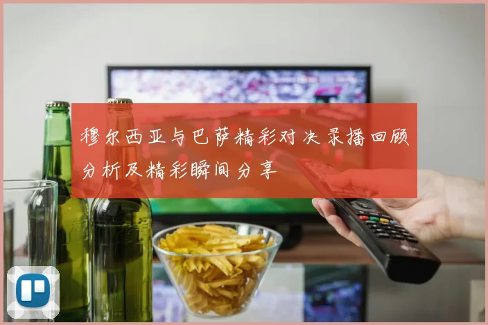 穆尔西亚与巴萨精彩对决录播回顾分析及精彩瞬间分享