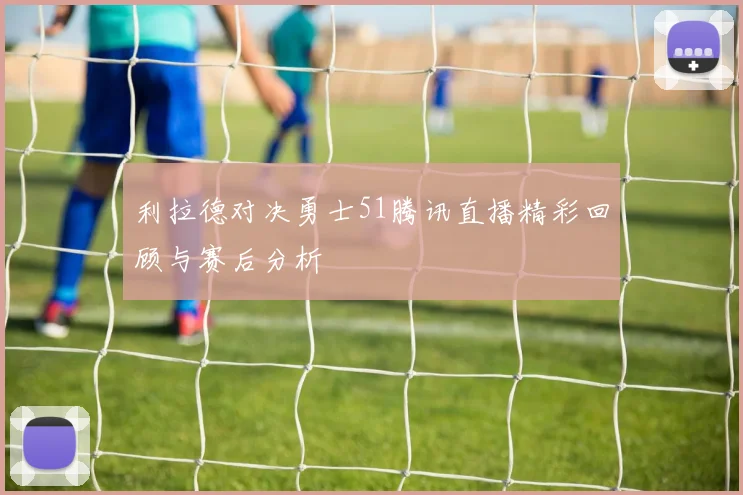 利拉德对决勇士51腾讯直播精彩回顾与赛后分析