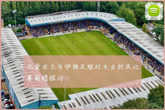 北爱尔兰与伊朗足球对决分析及比赛前瞻探讨