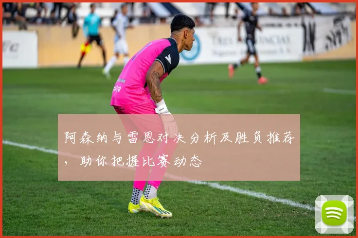 阿森纳与雷恩对决分析及胜负推荐，助你把握比赛动态