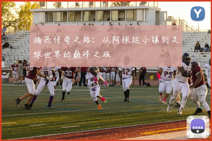 梅西传奇之路：从阿根廷小镇到足球世界的巅峰之旅