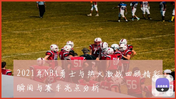 2021年NBA勇士与热火激战回顾精彩瞬间与赛季亮点分析
