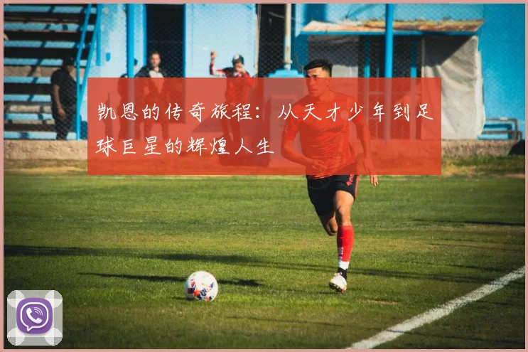 凯恩的传奇旅程：从天才少年到足球巨星的辉煌人生