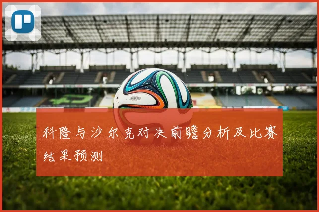 科隆与沙尔克对决前瞻分析及比赛结果预测