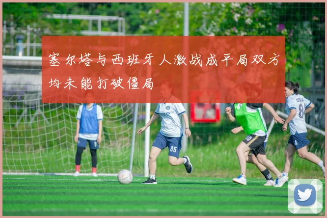 塞尔塔与西班牙人激战成平局双方均未能打破僵局