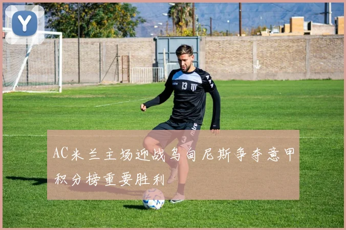 AC米兰主场迎战乌甸尼斯争夺意甲积分榜重要胜利