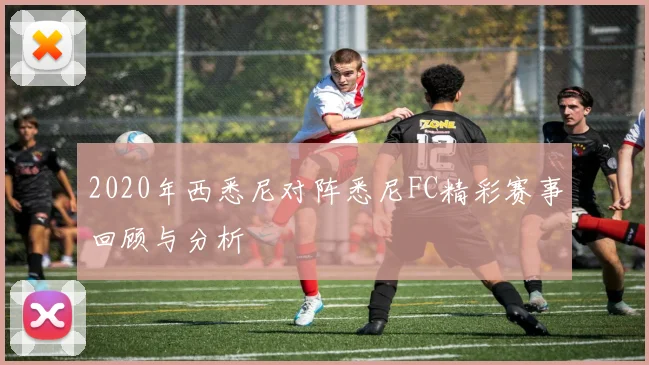 2020年西悉尼对阵悉尼FC精彩赛事回顾与分析