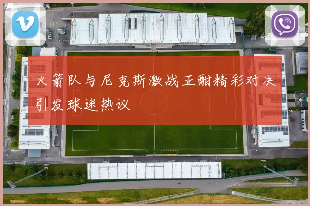 火箭队与尼克斯激战正酣精彩对决引发球迷热议