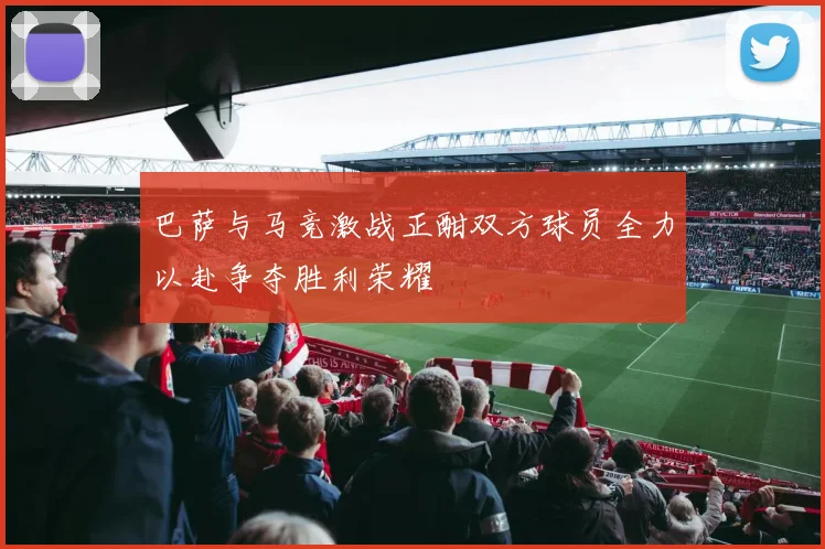 巴萨与马竞激战正酣双方球员全力以赴争夺胜利荣耀