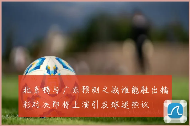 北京鸭与广东预测之战谁能胜出精彩对决即将上演引发球迷热议