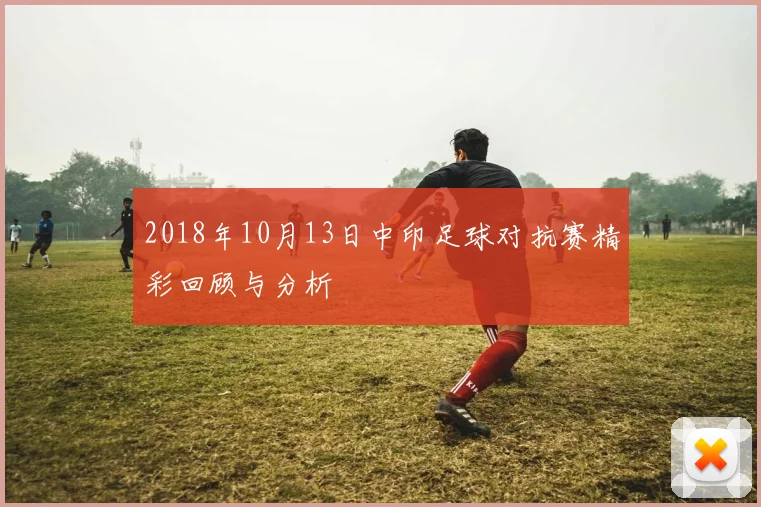 2018年10月13日中印足球对抗赛精彩回顾与分析