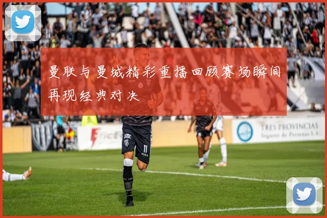 曼联与曼城精彩重播回顾赛场瞬间再现经典对决