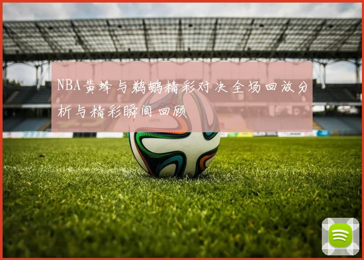 NBA黄蜂与鹈鹕精彩对决全场回放分析与精彩瞬间回顾