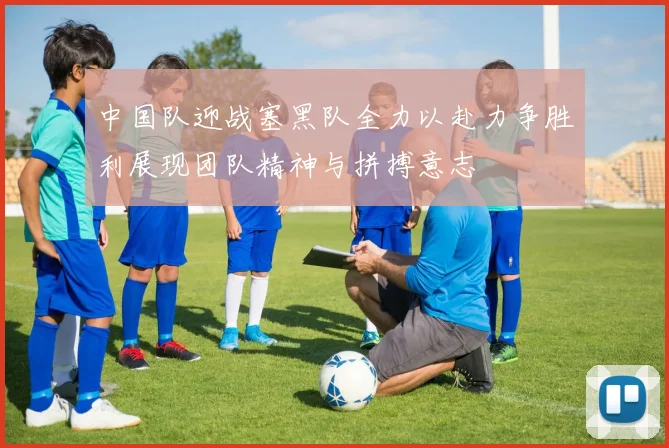 中国队迎战塞黑队全力以赴力争胜利展现团队精神与拼搏意志