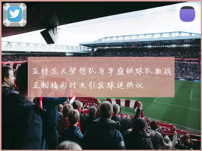 亚特兰大梦想队与华盛顿球队激战正酣精彩对决引发球迷热议