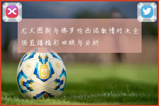 尤文图斯与佛罗伦西诺激情对决全场直播精彩回顾与分析