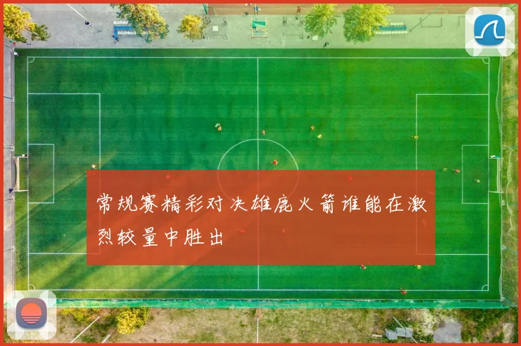 常规赛精彩对决雄鹿火箭谁能在激烈较量中胜出