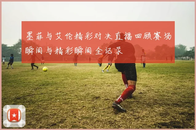 墨菲与艾伦精彩对决直播回顾赛场瞬间与精彩瞬间全记录